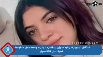 اعتقال البلوجر الأردنية سوزي بالقاهرة الجديدة وسط جدل محتواها.. تعرف على التفاصيل